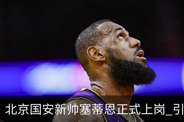 北京国安新帅塞蒂恩正式上岗 引援还差一块拼图